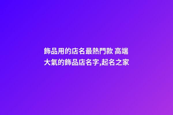 飾品用的店名最熱門款 高端大氣的飾品店名字,起名之家-第1張-店鋪起名-玄機派
